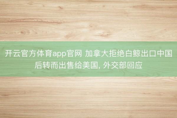 开云官方体育app官网 加拿大拒绝白鲸出口中国后转而出售给美国, 外交部回应