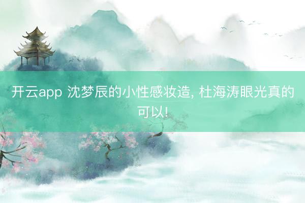 开云app 沈梦辰的小性感妆造, 杜海涛眼光真的可以!