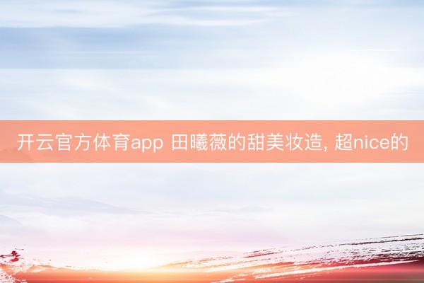 开云官方体育app 田曦薇的甜美妆造, 超nice的