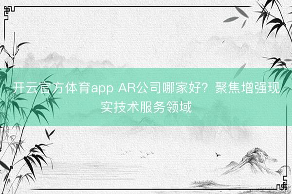开云官方体育app AR公司哪家好？聚焦增强现实技术服务领域
