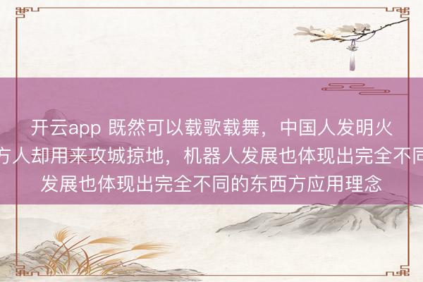 开云app 既然可以载歌载舞，中国人发明火药用来做烟花，西方人却用来攻城掠地，机器人发展也体现出完全不同的东西方应用理念