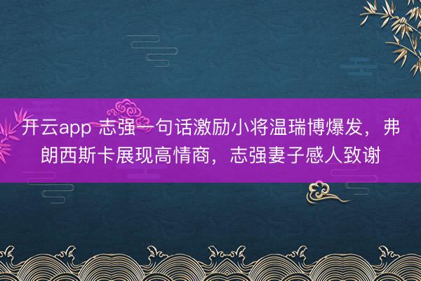 开云app 志强一句话激励小将温瑞博爆发，弗朗西斯卡展现高情商，志强妻子感人致谢
