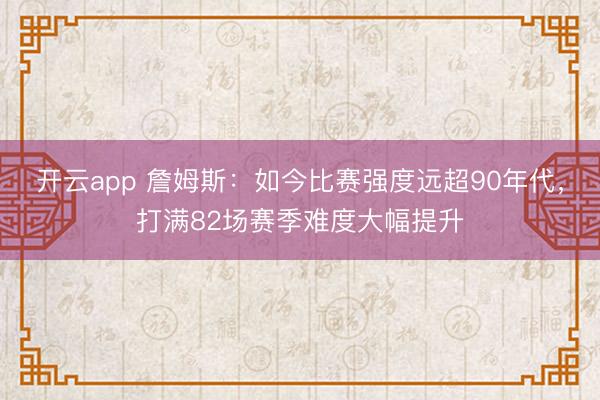 开云app 詹姆斯：如今比赛强度远超90年代，打满82场赛季难度大幅提升