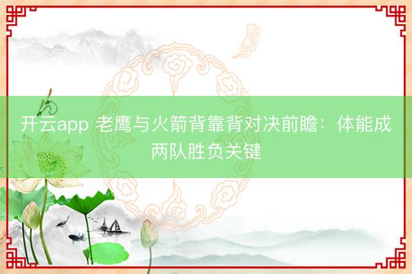 开云app 老鹰与火箭背靠背对决前瞻：体能成两队胜负关键