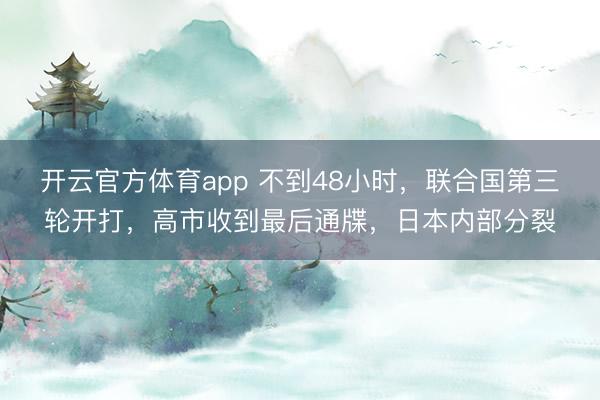 开云官方体育app 不到48小时，联合国第三轮开打，高市收到最后通牒，日本内部分裂