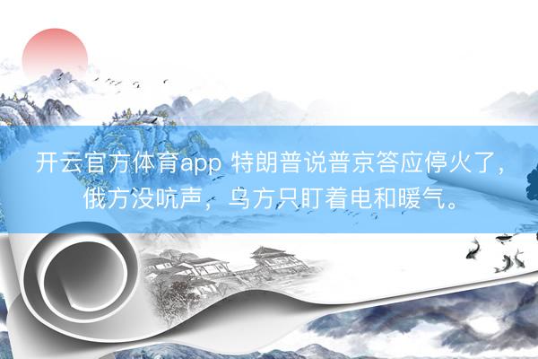 开云官方体育app 特朗普说普京答应停火了，俄方没吭声，乌方只盯着电和暖气。