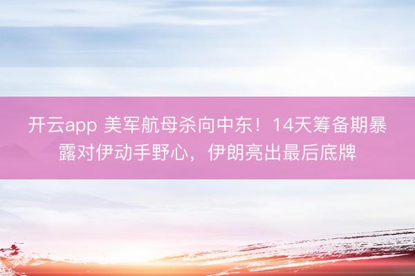 开云app 美军航母杀向中东！14天筹备期暴露对伊动手野心，伊朗亮出最后底牌
