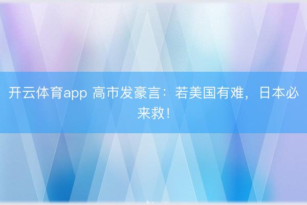 开云体育app 高市发豪言：若美国有难，日本必来救！
