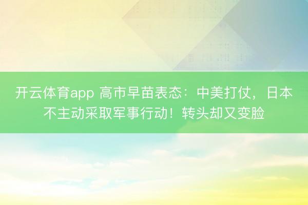 开云体育app 高市早苗表态：中美打仗，日本不主动采取军事行动！转头却又变脸