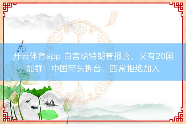 开云体育app 白宫给特朗普报喜，又有20国加群！中国带头拆台，四常拒绝加入