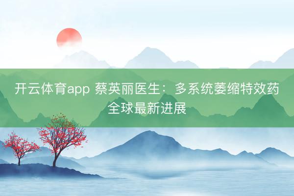 开云体育app 蔡英丽医生：多系统萎缩特效药全球最新进展