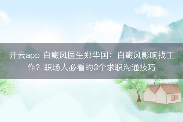 开云app 白癜风医生郑华国：白癜风影响找工作？职场人必看的3个求职沟通技巧