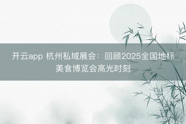 开云app 杭州私域展会：回顾2025全国地标美食博览会高光时刻