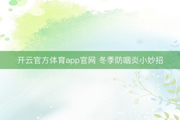 开云官方体育app官网 冬季防咽炎小妙招