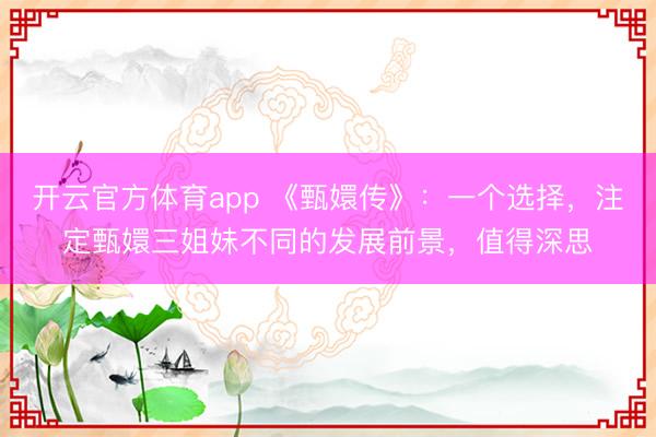 开云官方体育app 《甄嬛传》：一个选择，注定甄嬛三姐妹不同的发展前景，值得深思