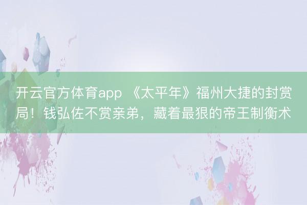 开云官方体育app 《太平年》福州大捷的封赏局！钱弘佐不赏亲弟，藏着最狠的帝王制衡术