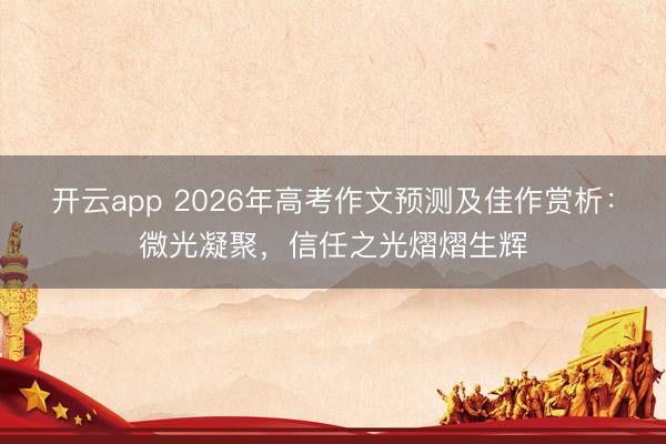 开云app 2026年高考作文预测及佳作赏析：微光凝聚，信任之光熠熠生辉