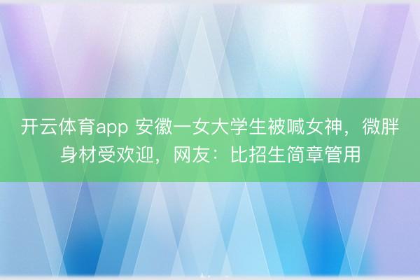 开云体育app 安徽一女大学生被喊女神，微胖身材受欢迎，网友：比招生简章管用