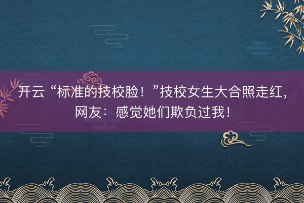 开云 “标准的技校脸！”技校女生大合照走红，网友：感觉她们欺负过我！