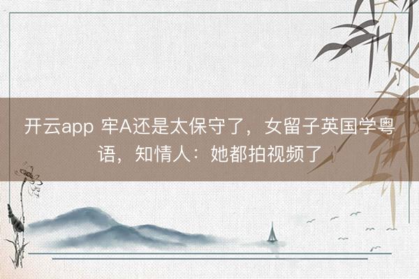 开云app 牢A还是太保守了，女留子英国学粤语，知情人：她都拍视频了