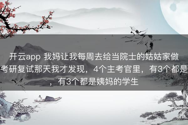 开云app 我妈让我每周去给当院士的姑姑家做保洁，直到考研复试那天我才发现，4个主考官里，有3个都是姨妈的学生