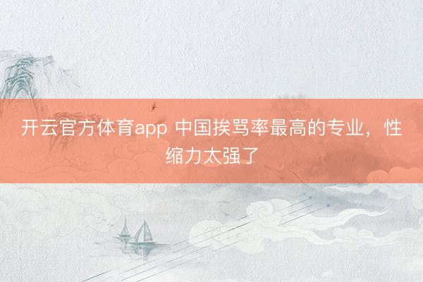 开云官方体育app 中国挨骂率最高的专业，性缩力太强了