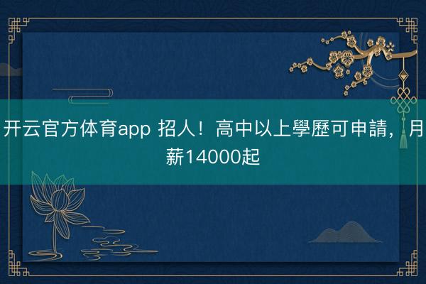 开云官方体育app 招人！高中以上學歷可申請，月薪14000起