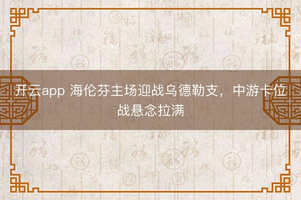 开云app 海伦芬主场迎战乌德勒支，中游卡位战悬念拉满