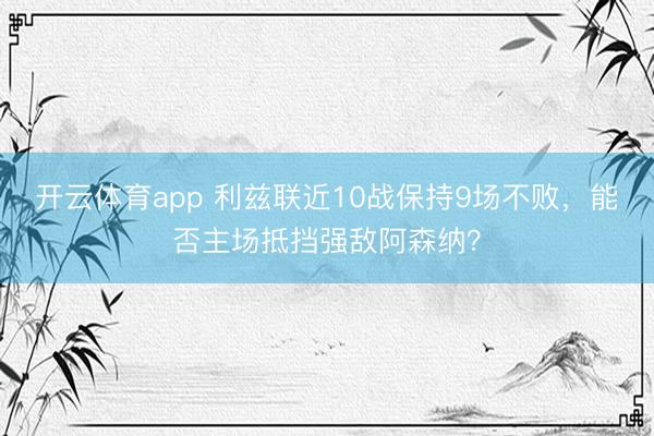 开云体育app 利兹联近10战保持9场不败，能否主场抵挡强敌阿森纳？