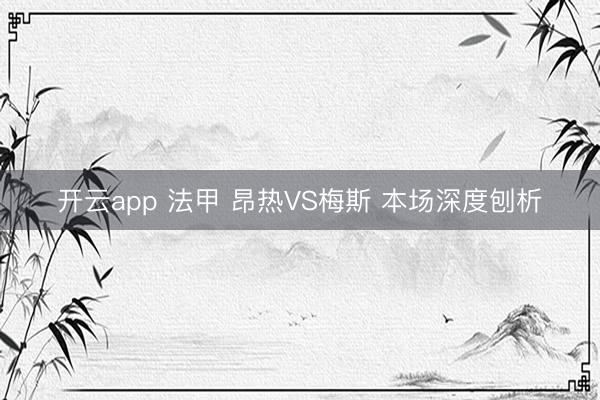 开云app 法甲 昂热VS梅斯 本场深度刨析