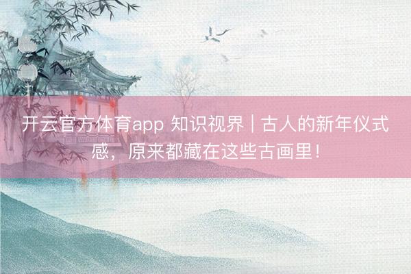 开云官方体育app 知识视界 | 古人的新年仪式感，原来都藏在这些古画里！