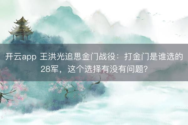 开云app 王洪光追思金门战役：打金门是谁选的28军，这个选择有没有问题？