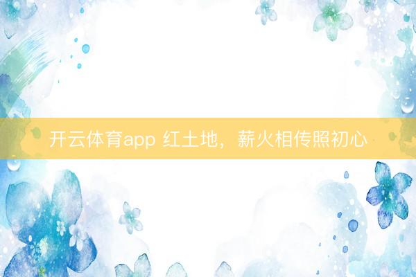 开云体育app 红土地，薪火相传照初心
