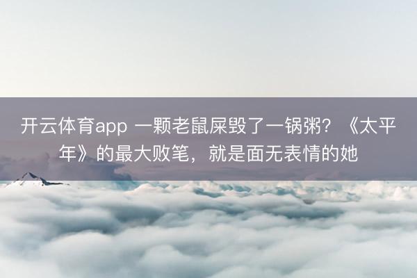 开云体育app 一颗老鼠屎毁了一锅粥？《太平年》的最大败笔，就是面无表情的她