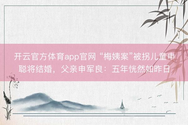 开云官方体育app官网 “梅姨案”被拐儿童申聪将结婚，父亲申军良：五年恍然如昨日