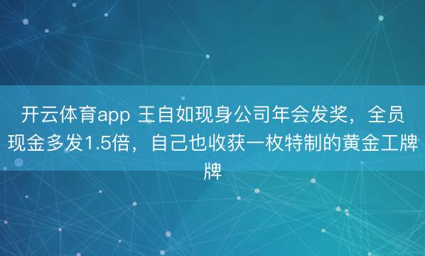 开云体育app 王自如现身公司年会发奖，全员现金多发1.5倍，自己也收获一枚特制的黄金工牌