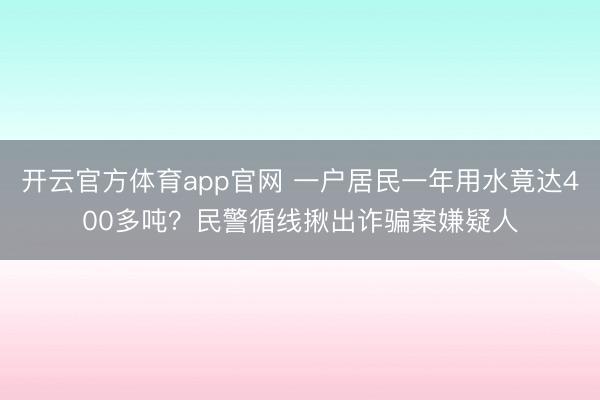 开云官方体育app官网 一户居民一年用水竟达400多吨？民警循线揪出诈骗案嫌疑人