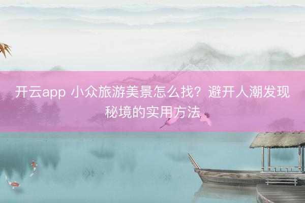 开云app 小众旅游美景怎么找？避开人潮发现秘境的实用方法