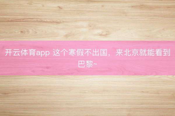 开云体育app 这个寒假不出国，来北京就能看到巴黎~