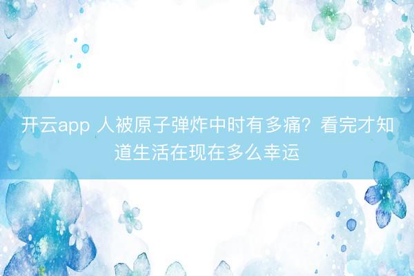 开云app 人被原子弹炸中时有多痛？看完才知道生活在现在多么幸运