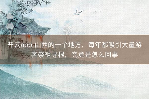开云app 山西的一个地方，每年都吸引大量游客祭祖寻根，究竟是怎么回事