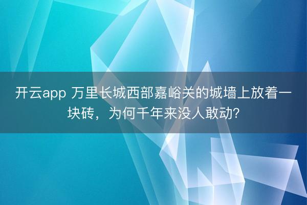 开云app 万里长城西部嘉峪关的城墙上放着一块砖，为何千年来没人敢动？