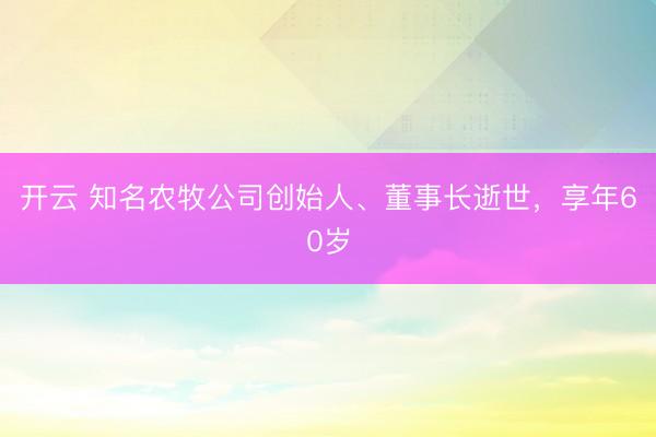 开云 知名农牧公司创始人、董事长逝世，享年60岁