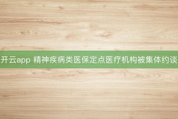开云app 精神疾病类医保定点医疗机构被集体约谈