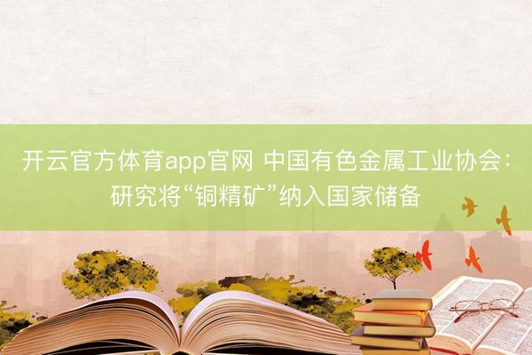 开云官方体育app官网 中国有色金属工业协会：研究将“铜精矿”纳入国家储备