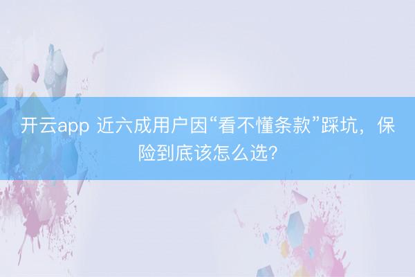 开云app 近六成用户因“看不懂条款”踩坑，保险到底该怎么选？