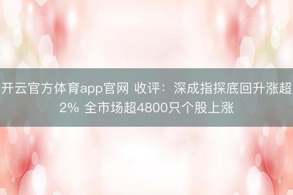 开云官方体育app官网 收评：深成指探底回升涨超2% 全市场超4800只个股上涨