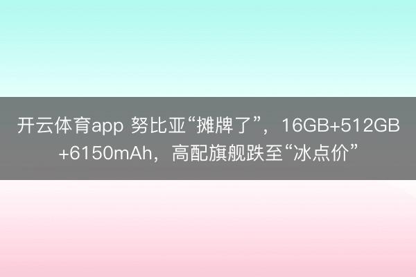开云体育app 努比亚“摊牌了”，16GB+512GB+6150mAh，高配旗舰跌至“冰点价”