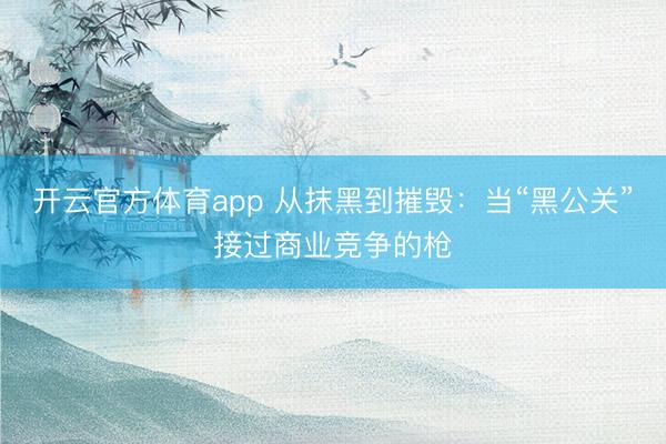 开云官方体育app 从抹黑到摧毁：当“黑公关”接过商业竞争的枪