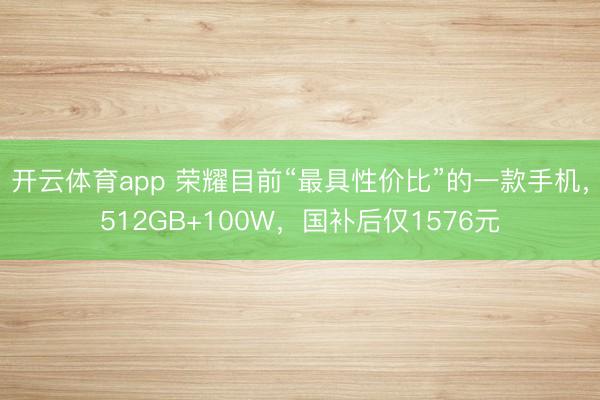 开云体育app 荣耀目前“最具性价比”的一款手机，512GB+100W，国补后仅1576元
